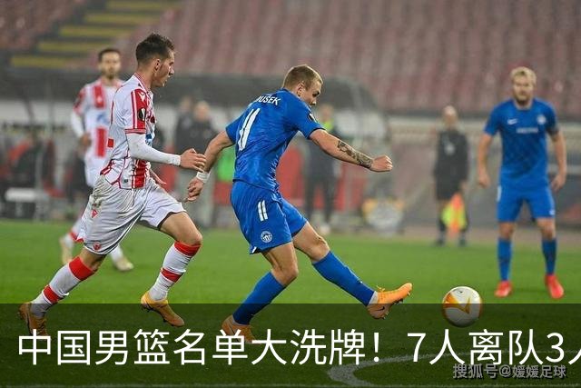 中国男篮名单大洗牌！7人离队3人锁定首发，曾凡博出局原因太可惜