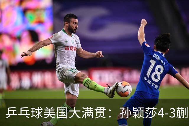 乒乓球美国大满贯：孙颖莎4-3蒯曼 四大满贯女单均已折桂