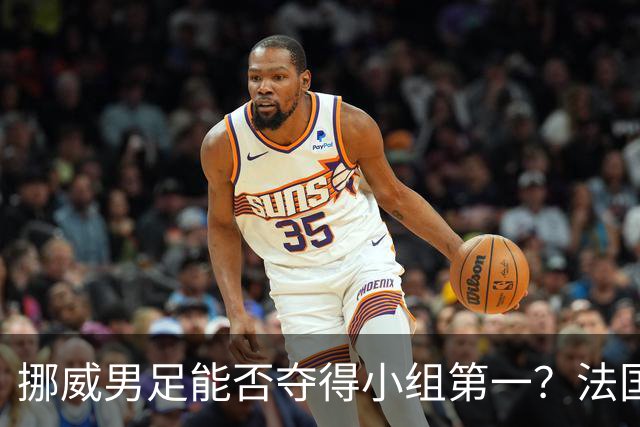 挪威男足能否夺得小组第一？法国男足在淘汰赛的专注度如何？