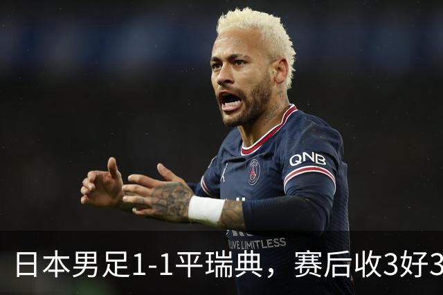 日本男足1-1平瑞典，赛后收3好3坏消息，他们大概率被巴西队淘汰