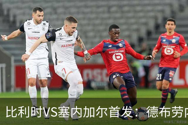 比利时VS塞内加尔首发：德布劳内领军 特罗萨德配多库
