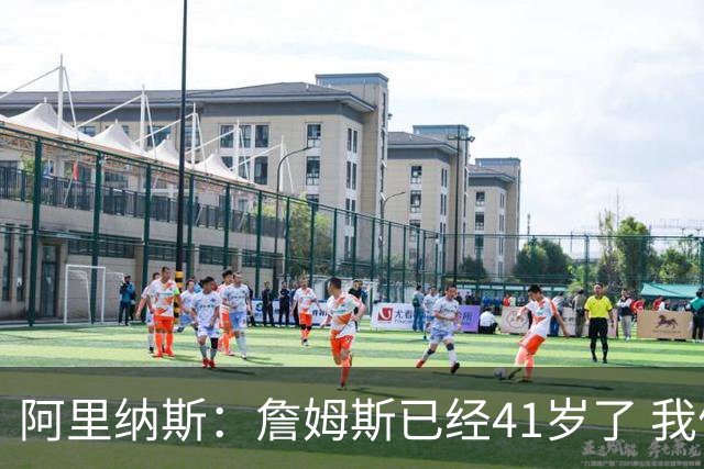 阿里纳斯：詹姆斯已经41岁了 我们应该感谢他为NBA所做的一切