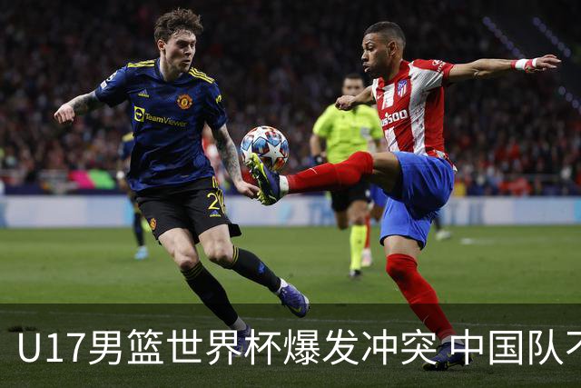 U17男篮世界杯爆发冲突 中国队不敌立陶宛淘汰赛战法国